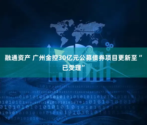 融通资产 广州金控30亿元公募债券项目更新至“已受理”