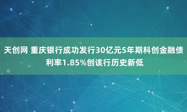 天创网 重庆银行成功发行30亿元5年期科创金融债 利率1.85%创该行历史新低