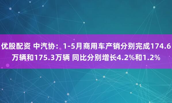 优股配资 中汽协：1-5月商用车产销分别完成174.6万辆和175.3万辆 同比分别增长4.2%和1.2%