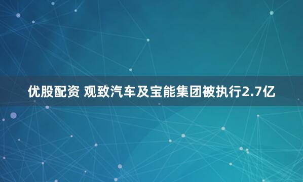 优股配资 观致汽车及宝能集团被执行2.7亿