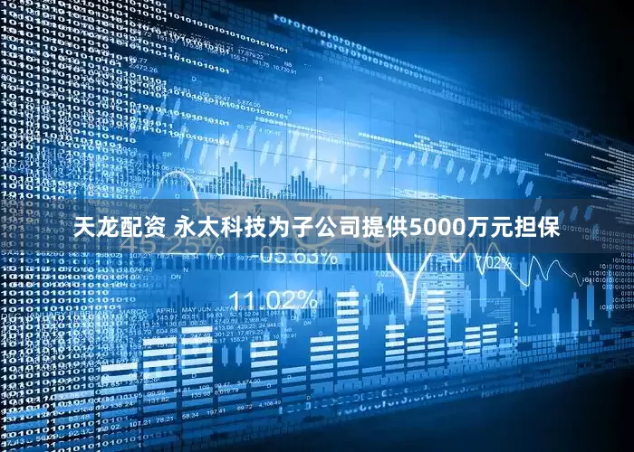 天龙配资 永太科技为子公司提供5000万元担保