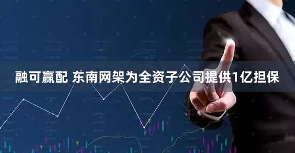 融可赢配 东南网架为全资子公司提供1亿担保