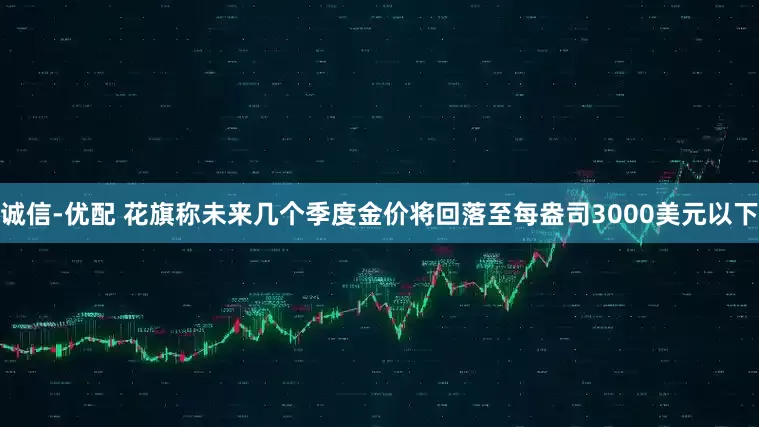 诚信-优配 花旗称未来几个季度金价将回落至每盎司3000美元以下