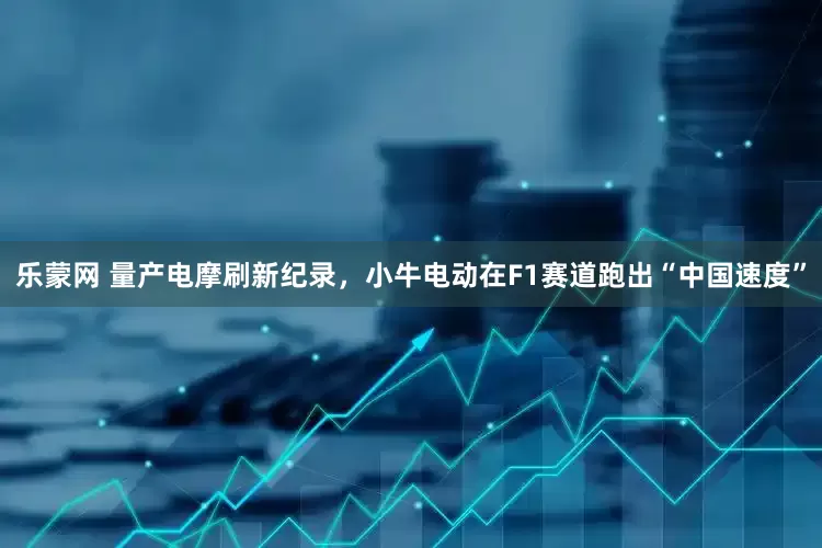 乐蒙网 量产电摩刷新纪录，小牛电动在F1赛道跑出“中国速度”
