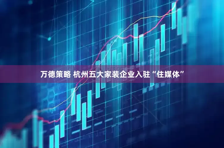 万德策略 杭州五大家装企业入驻“住媒体”