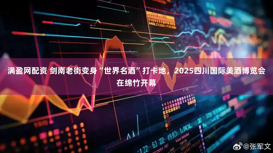 满盈网配资 剑南老街变身“世界名酒”打卡地，2025四川国际美酒博览会在绵竹开幕