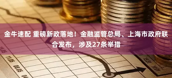 金牛速配 重磅新政落地！金融监管总局、上海市政府联合发布，涉及27条举措