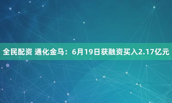 全民配资 通化金马：6月19日获融资买入2.17亿元