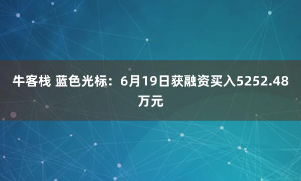 牛客栈 蓝色光标：6月19日获融资买入5252.48万元