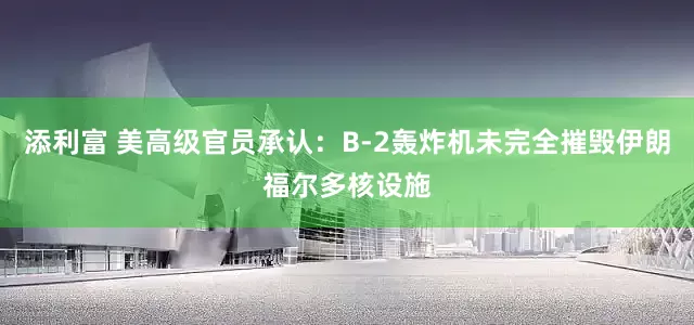 添利富 美高级官员承认：B-2轰炸机未完全摧毁伊朗福尔多核设施