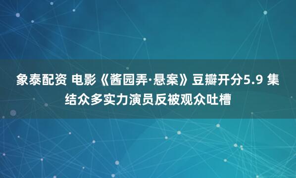 象泰配资 电影《酱园弄·悬案》豆瓣开分5.9 集结众多实力演员反被观众吐槽
