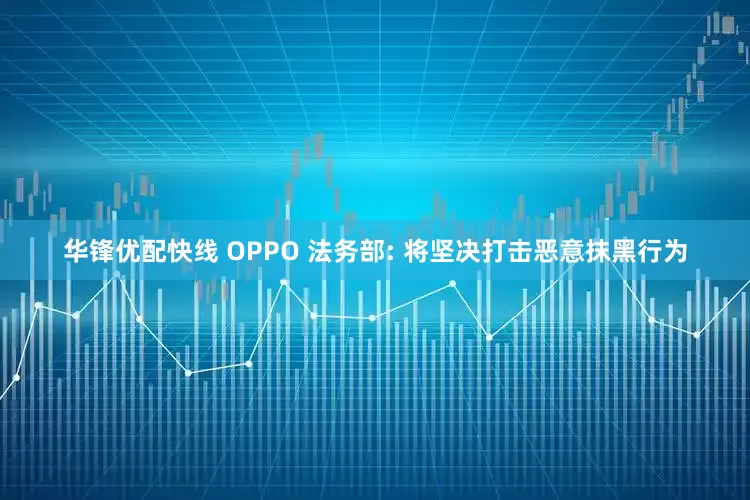 华锋优配快线 OPPO 法务部: 将坚决打击恶意抹黑行为