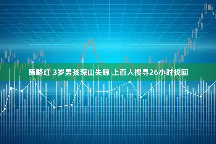 策略红 3岁男孩深山失踪 上百人搜寻26小时找回
