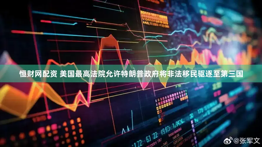 恒财网配资 美国最高法院允许特朗普政府将非法移民驱逐至第三国