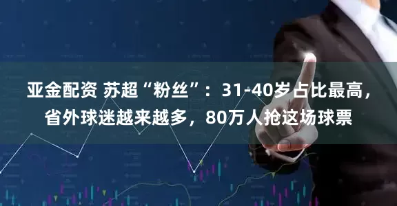 亚金配资 苏超“粉丝”：31-40岁占比最高，省外球迷越来越多，80万人抢这场球票