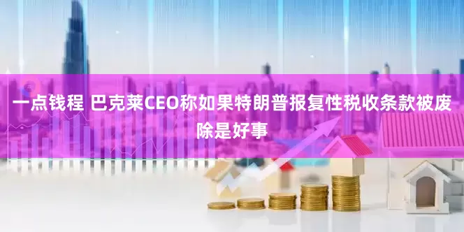 一点钱程 巴克莱CEO称如果特朗普报复性税收条款被废除是好事