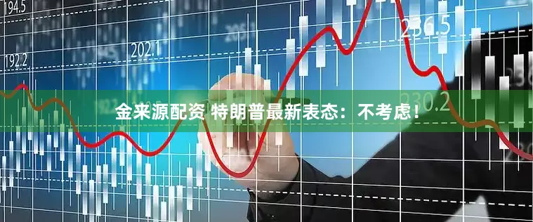 金来源配资 特朗普最新表态：不考虑！