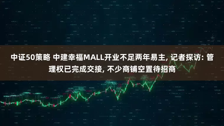 中证50策略 中建幸福MALL开业不足两年易主, 记者探访: 管理权已完成交接, 不少商铺空置待招商