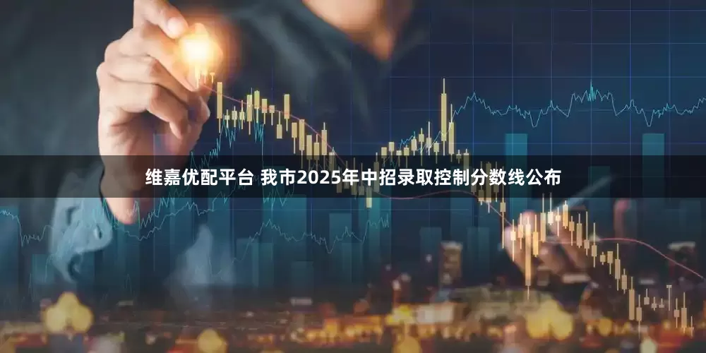 维嘉优配平台 我市2025年中招录取控制分数线公布