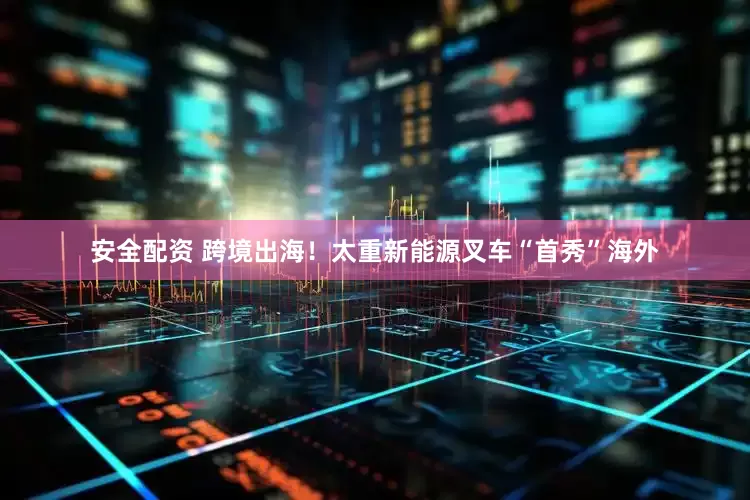 安全配资 跨境出海！太重新能源叉车“首秀”海外