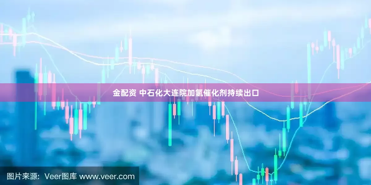 金配资 中石化大连院加氢催化剂持续出口