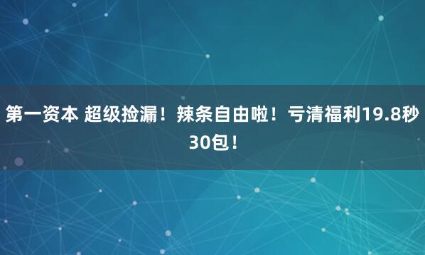 第一资本 超级捡漏！辣条自由啦！亏清福利19.8秒30包！