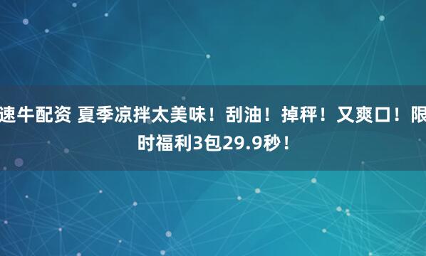 速牛配资 夏季凉拌太美味！刮油！掉秤！又爽口！限时福利3包29.9秒！