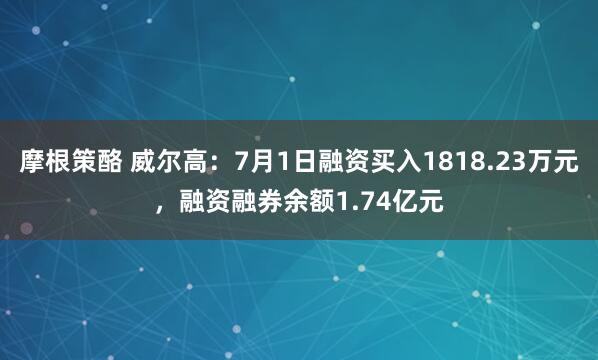 摩根策酪 威尔高：7月1日融资买入1818.23万元，融资融券余额1.74亿元