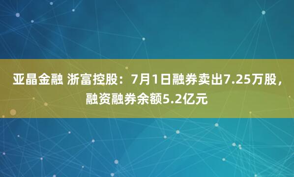 亚晶金融 浙富控股：7月1日融券卖出7.25万股，融资融券余额5.2亿元