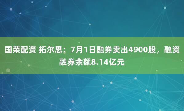 国荣配资 拓尔思：7月1日融券卖出4900股，融资融券余额8.14亿元
