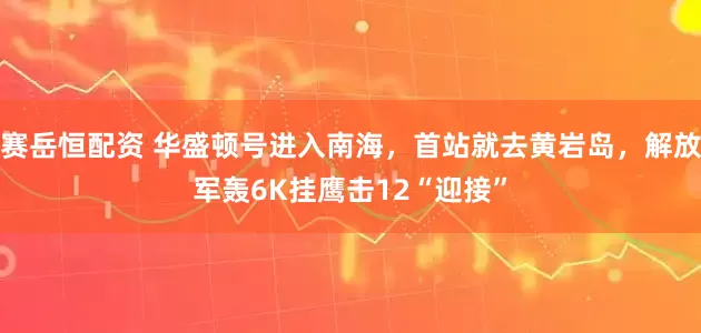 赛岳恒配资 华盛顿号进入南海,首站就去黄岩岛,解放军轰6K挂鹰击12“迎接”