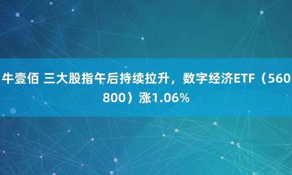 牛壹佰 三大股指午后持续拉升，数字经济ETF（560800）涨1.06%