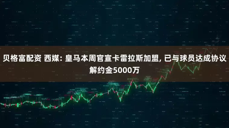 贝格富配资 西媒: 皇马本周官宣卡雷拉斯加盟, 已与球员达成协议解约金5000万