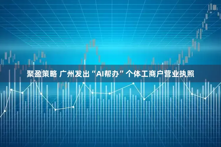 聚盈策略 广州发出“AI帮办”个体工商户营业执照