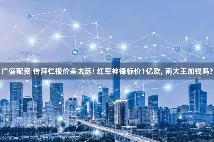 广盛配资 传拜仁报价差太远! 红军神锋标价1亿欧, 南大王加钱吗?