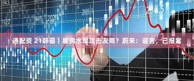 通配资 21辟谣｜雇佣水军攻击友商？蔚来：谣言，已报案