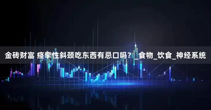 金砖财富 痉挛性斜颈吃东西有忌口吗？_食物_饮食_神经系统