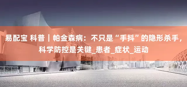 易配宝 科普｜帕金森病：不只是“手抖”的隐形杀手，科学防控是关键_患者_症状_运动
