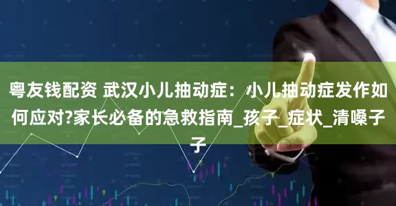 粤友钱配资 武汉小儿抽动症：小儿抽动症发作如何应对?家长必备的急救指南_孩子_症状_清嗓子