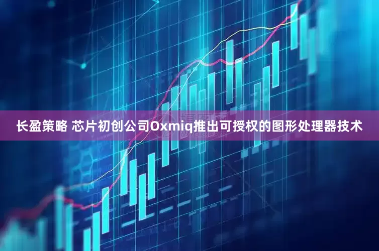 长盈策略 芯片初创公司Oxmiq推出可授权的图形处理器技术