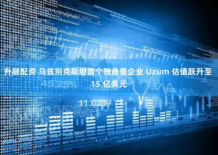 升融配资 乌兹别克斯坦首个独角兽企业 Uzum 估值跃升至 15 亿美元