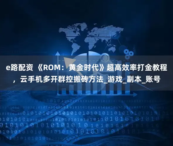 e路配资 《ROM：黄金时代》超高效率打金教程，云手机多开群控搬砖方法_游戏_副本_账号