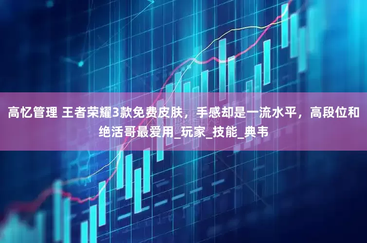 高忆管理 王者荣耀3款免费皮肤，手感却是一流水平，高段位和绝活哥最爱用_玩家_技能_典韦