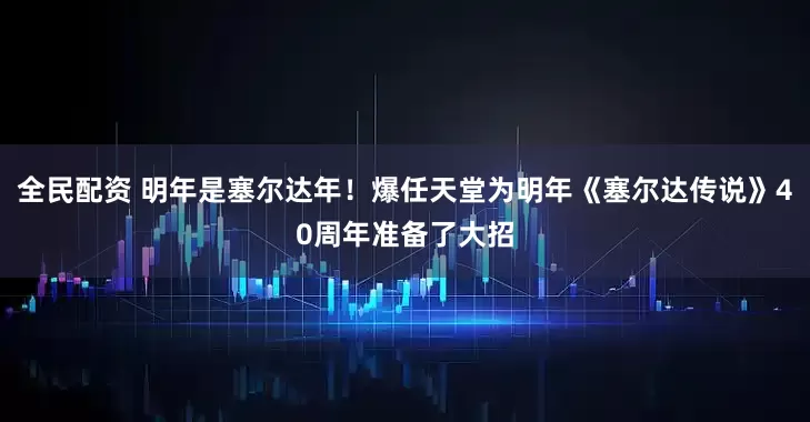 全民配资 明年是塞尔达年！爆任天堂为明年《塞尔达传说》40周年准备了大招