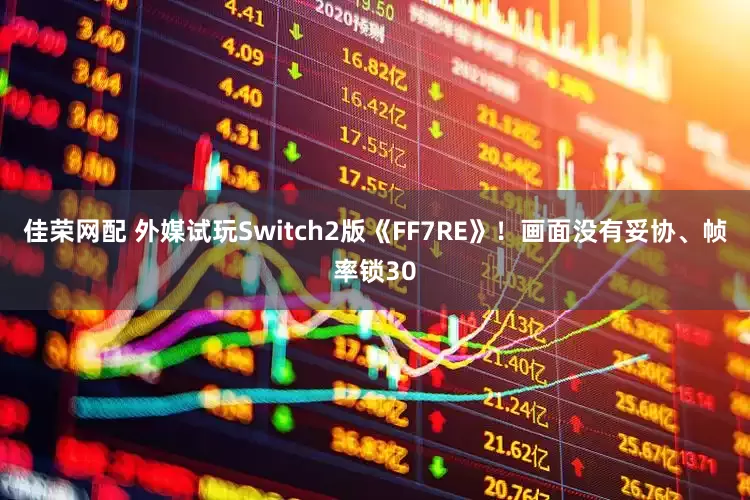 佳荣网配 外媒试玩Switch2版《FF7RE》！画面没有妥协、帧率锁30