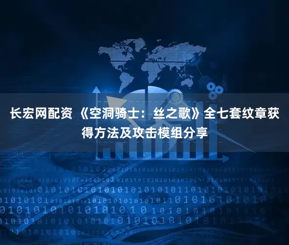 长宏网配资 《空洞骑士：丝之歌》全七套纹章获得方法及攻击模组分享
