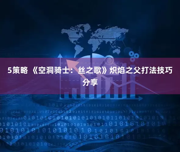 5策略 《空洞骑士：丝之歌》炽焰之父打法技巧分享