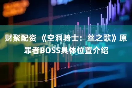 财聚配资 《空洞骑士：丝之歌》原罪者BOSS具体位置介绍