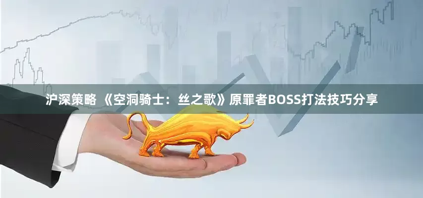 沪深策略 《空洞骑士：丝之歌》原罪者BOSS打法技巧分享