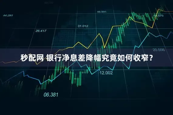 秒配网 银行净息差降幅究竟如何收窄？